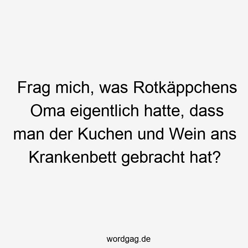 Frag mich, was Rotkäppchens Oma eigentlich hatte, dass man der Kuchen und Wein ans Krankenbett gebracht hat?