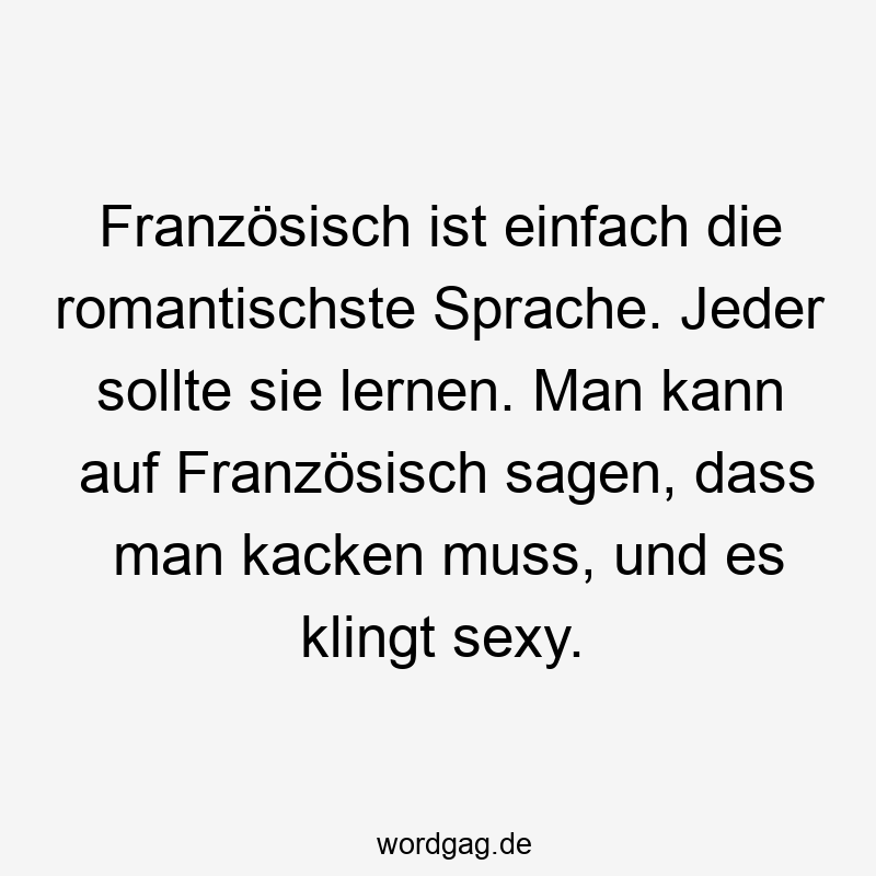 Lustige Sprüche: französisch - Französisch ist einfach die romantischste Sprache. Jeder sollte sie lernen. Man kann auf Französisch sagen, dass man kacken muss, und es klingt sexy.