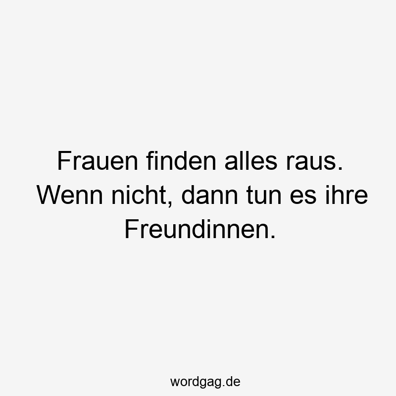 Frauen finden alles raus. Wenn nicht, dann tun es ihre Freundinnen.