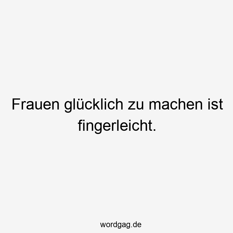 Frauen glücklich zu machen ist fingerleicht.