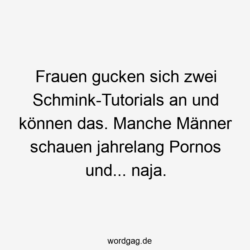 Lustige Sprüche: Porno - Frauen gucken sich zwei Schmink-Tutorials an und können das. Manche Männer schauen jahrelang Pornos und… naja.