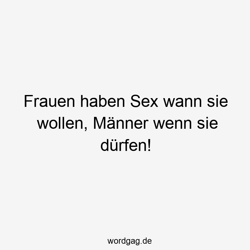 Frauen haben Sex wann sie wollen, Männer wenn sie dürfen!