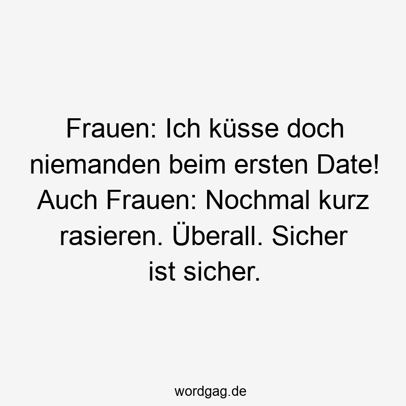 Frauen: Ich küsse doch niemanden beim ersten Date! Auch Frauen: Nochmal kurz rasieren. Überall. Sicher ist sicher.
