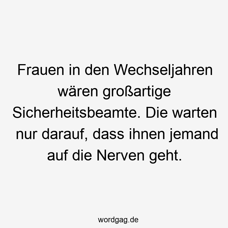 Frauen in den Wechseljahren wären großartige Sicherheitsbeamte. Die warten nur darauf, dass ihnen jemand auf die Nerven geht.