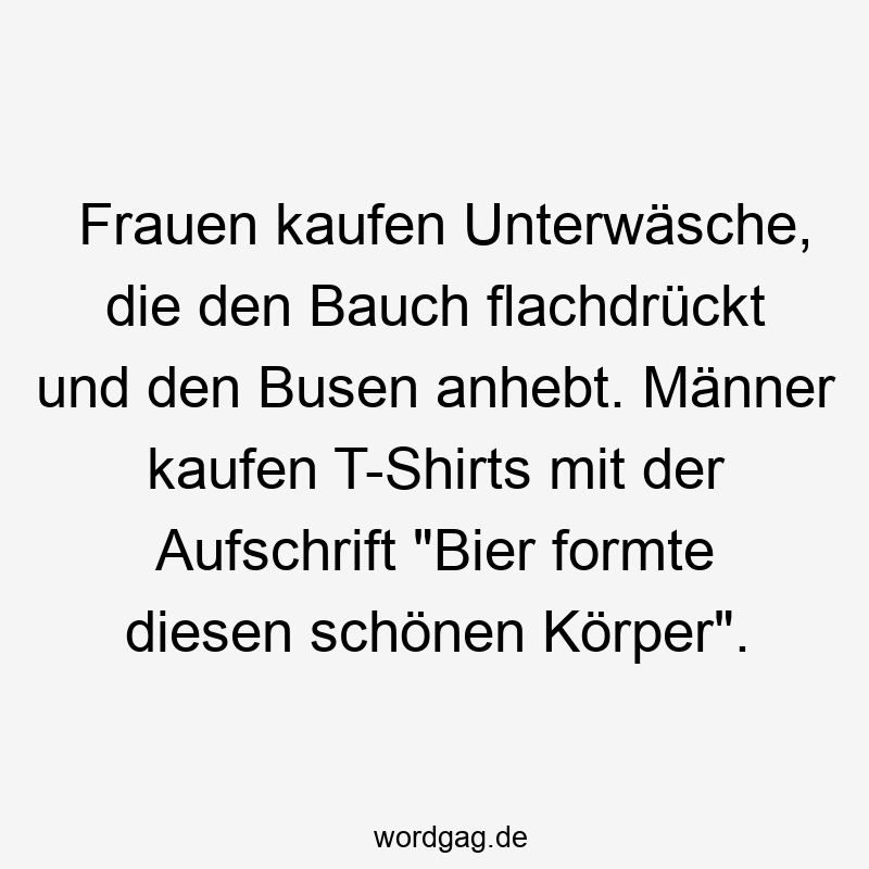 Frauen kaufen Unterwäsche, die den Bauch flachdrückt und den Busen anhebt. Männer kaufen T-Shirts mit der Aufschrift „Bier formte diesen schönen Körper“.