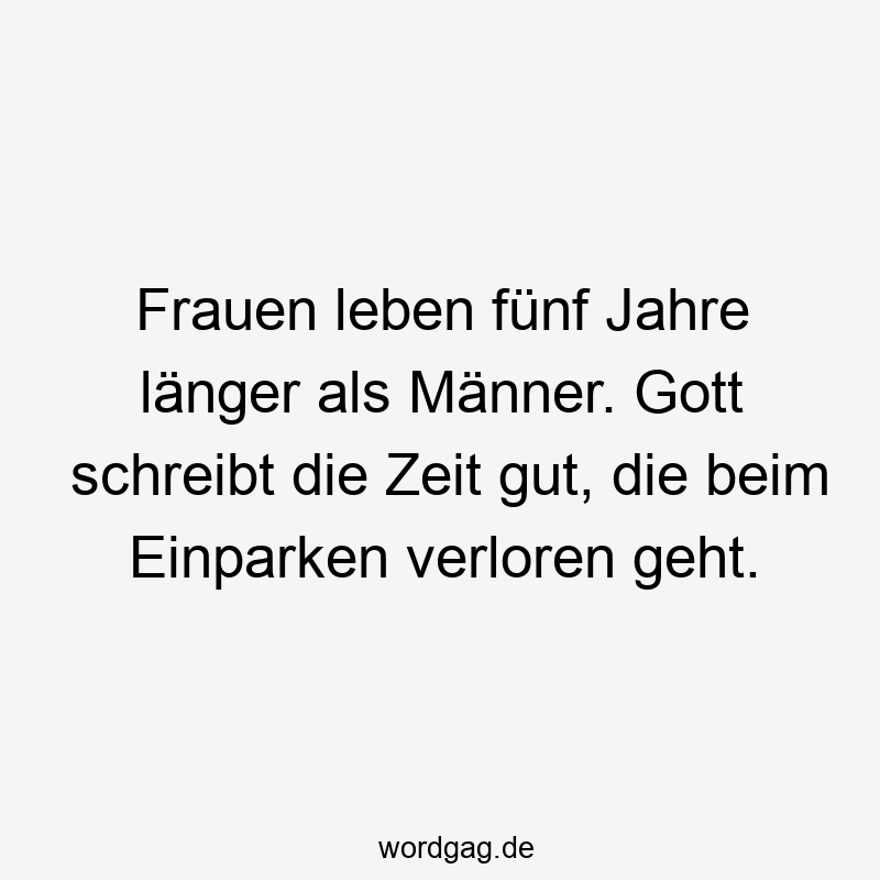 Frauen leben fünf Jahre länger als Männer. Gott schreibt die Zeit gut, die beim Einparken verloren geht.