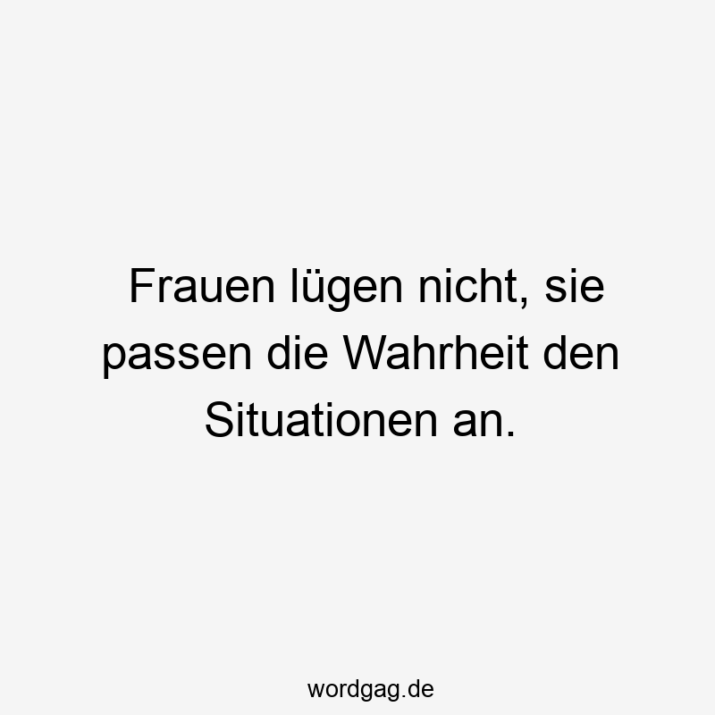 Frauen lügen nicht, sie passen die Wahrheit den Situationen an.