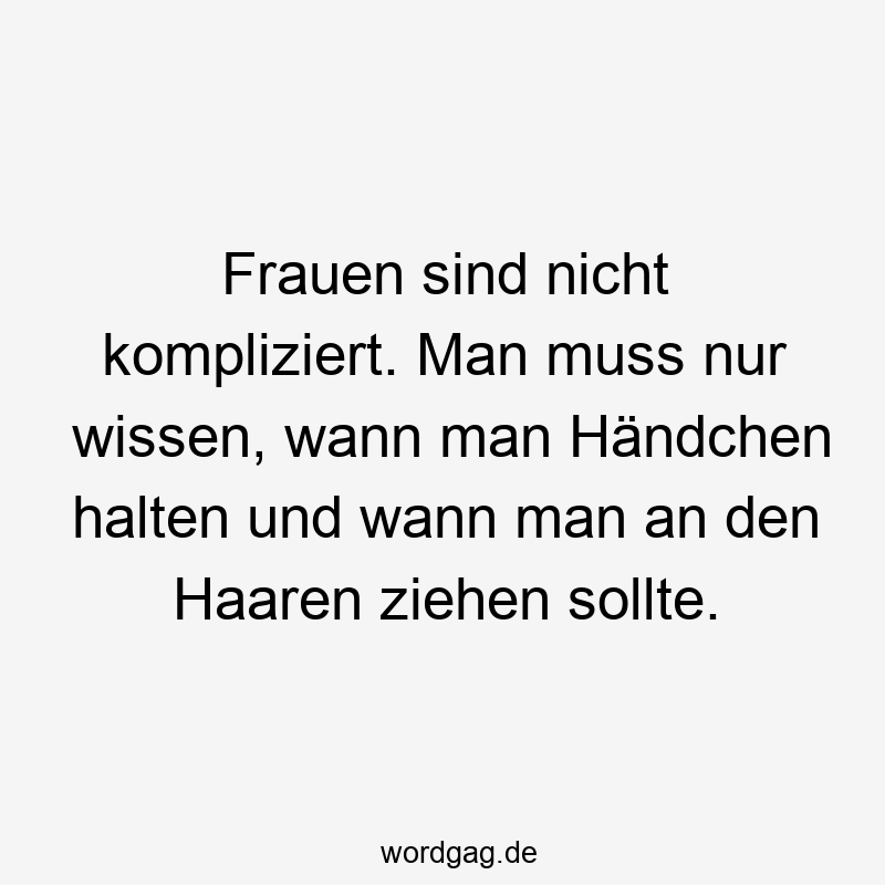 Frauen sind nicht kompliziert. Man muss nur wissen, wann man Händchen halten und wann man an den Haaren ziehen sollte.
