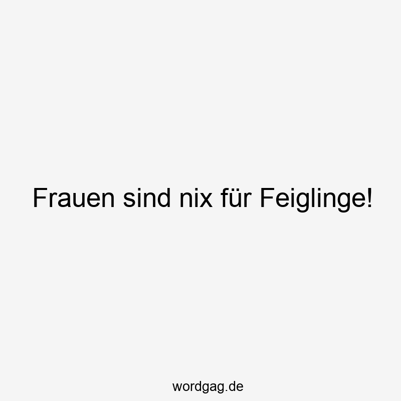 Frauen sind nix für Feiglinge!