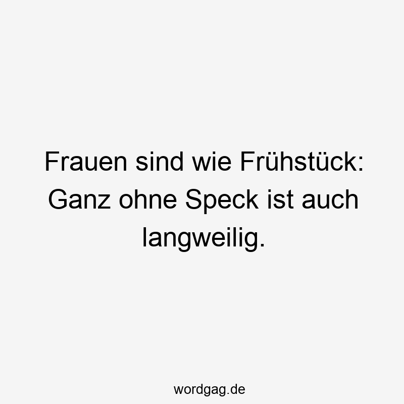 Lustige Sprüche: Frühstück - Frauen sind wie Frühstück: Ganz ohne Speck ist auch langweilig.
