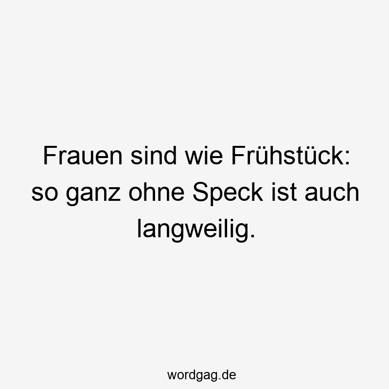 Lustige Sprüche: Frühstück - Frauen sind wie Frühstück: so ganz ohne Speck ist auch langweilig.