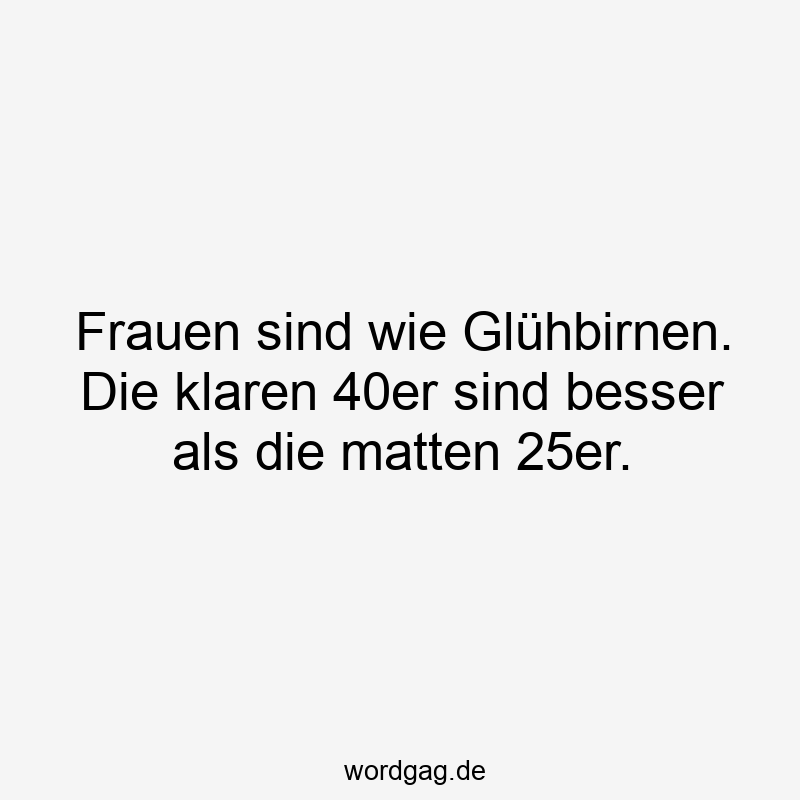 Frauen sind wie Glühbirnen. Die klaren 40er sind besser als die matten 25er.