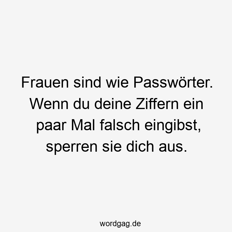 Frauen sind wie Passwörter. Wenn du deine Ziffern ein paar Mal falsch eingibst, sperren sie dich aus.