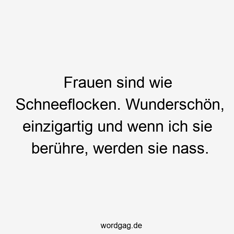 Frauen sind wie Schneeflocken. Wunderschön, einzigartig und wenn ich sie berühre, werden sie nass.