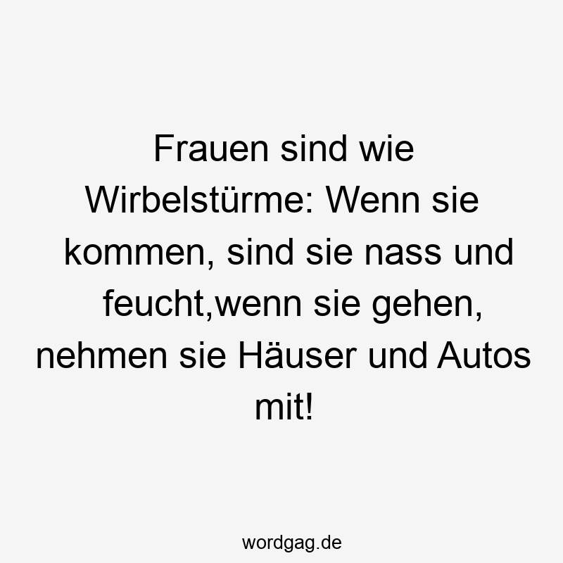 Frauen sind wie Wirbelstürme: Wenn sie kommen, sind sie nass und feucht,wenn sie gehen, nehmen sie Häuser und Autos mit!