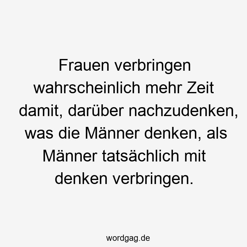 Frauen verbringen wahrscheinlich mehr Zeit damit, darüber nachzudenken, was die Männer denken, als Männer tatsächlich mit denken verbringen.