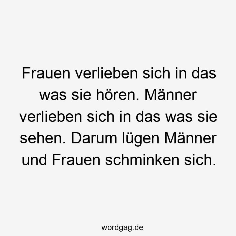 Frauen verlieben sich in das was sie hören. Männer verlieben sich in das was sie sehen. Darum lügen Männer und Frauen schminken sich.