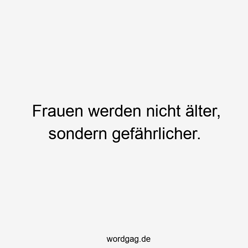 Frauen werden nicht älter, sondern gefährlicher.