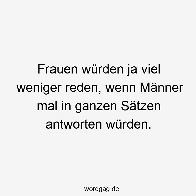 Frauen würden ja viel weniger reden, wenn Männer mal in ganzen Sätzen antworten würden.