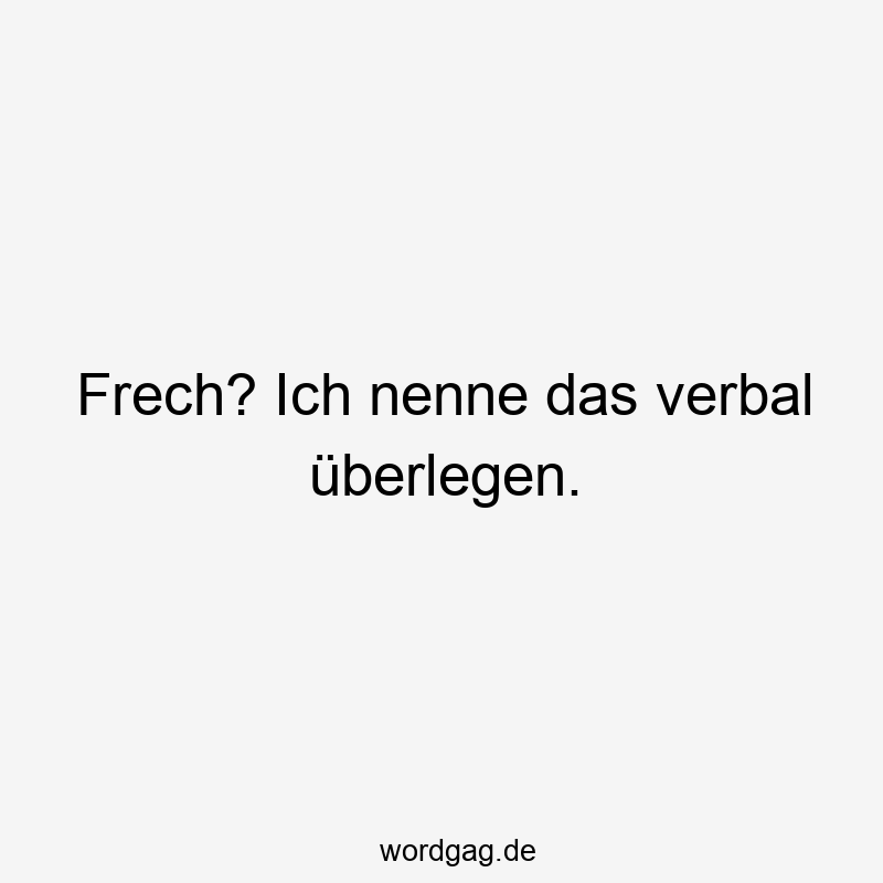 Frech? Ich nenne das verbal überlegen.