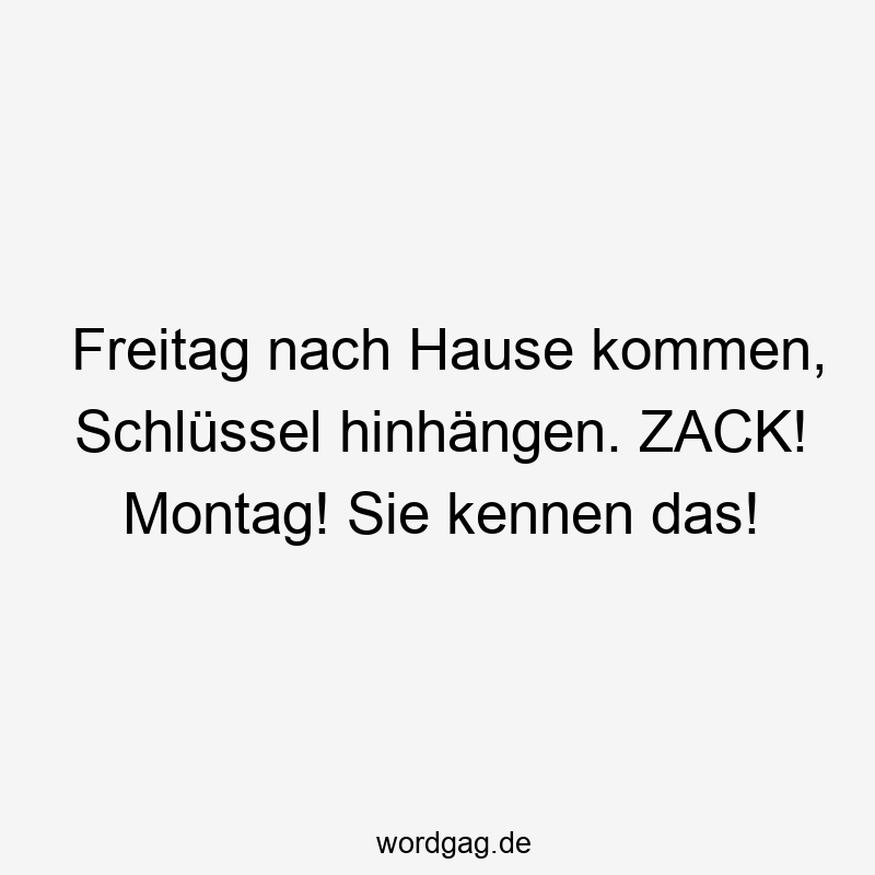 Freitag nach Hause kommen, Schlüssel hinhängen. ZACK! Montag! Sie kennen das!