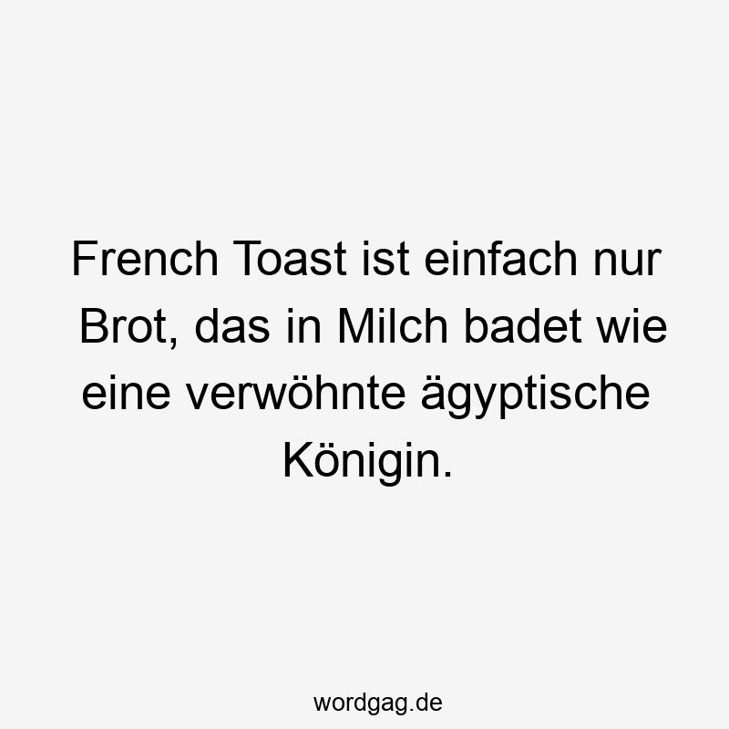 French Toast ist einfach nur Brot, das in Milch badet wie eine verwöhnte ägyptische Königin.