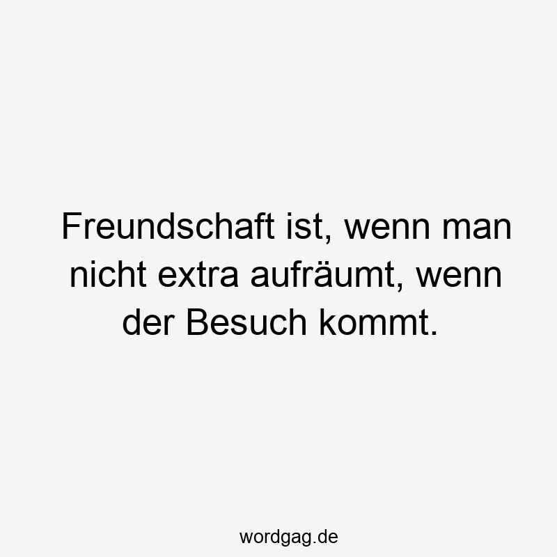 Freundschaft ist, wenn man nicht extra aufräumt, wenn der Besuch kommt.