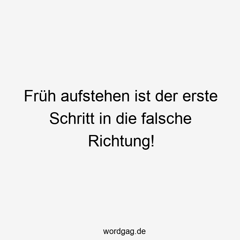 Früh aufstehen ist der erste Schritt in die falsche Richtung!