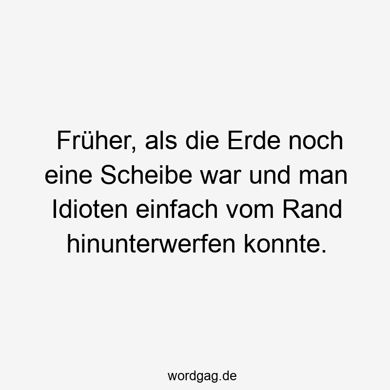Früher, als die Erde noch eine Scheibe war und man Idioten einfach vom Rand hinunterwerfen konnte.