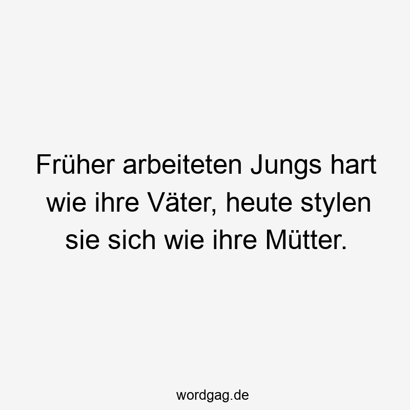 Früher arbeiteten Jungs hart wie ihre Väter, heute stylen sie sich wie ihre Mütter.