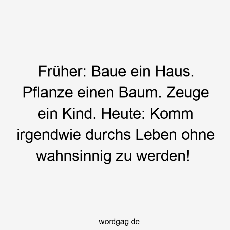 Lustige Sprüche: Baum - Früher: Baue ein Haus. Pflanze einen Baum. Zeuge ein Kind. Heute: Komm irgendwie durchs Leben ohne wahnsinnig zu werden!