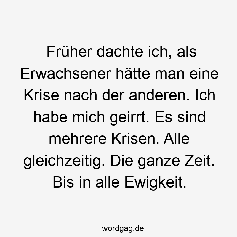 Früher dachte ich, als Erwachsener hätte man eine Krise nach der anderen. Ich habe mich geirrt. Es sind mehrere Krisen. Alle gleichzeitig. Die ganze Zeit. Bis in alle Ewigkeit.