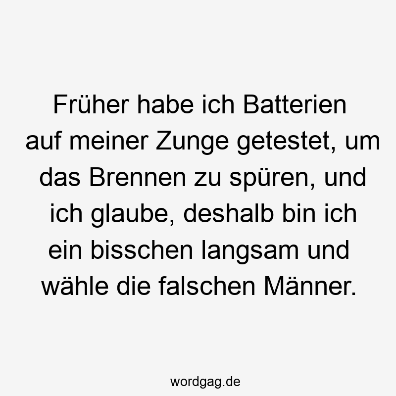 Früher habe ich Batterien auf meiner Zunge getestet, um das Brennen zu spüren, und ich glaube, deshalb bin ich ein bisschen langsam und wähle die falschen Männer.