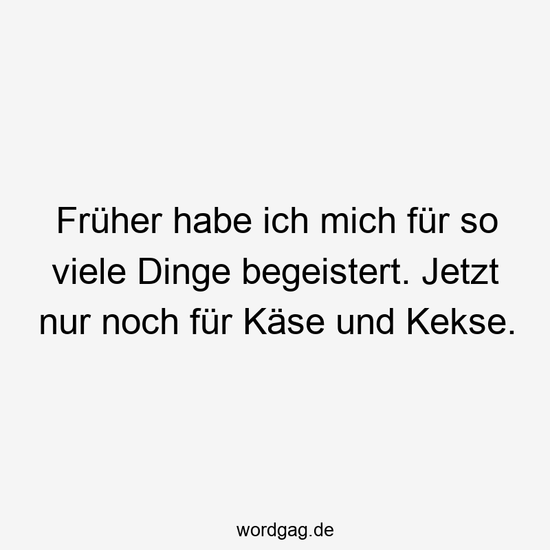 Früher habe ich mich für so viele Dinge begeistert. Jetzt nur noch für Käse und Kekse.