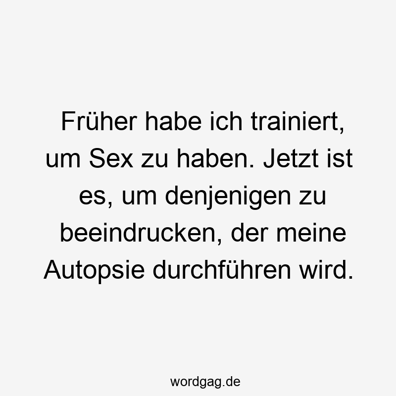 Früher habe ich trainiert, um Sex zu haben. Jetzt ist es, um denjenigen zu beeindrucken, der meine Autopsie durchführen wird.