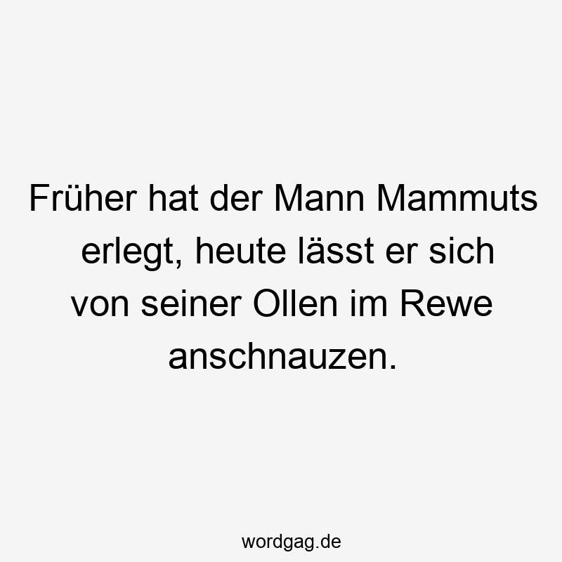 Früher hat der Mann Mammuts erlegt, heute lässt er sich von seiner Ollen im Rewe anschnauzen.