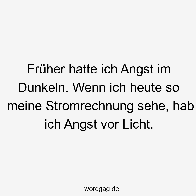 Früher hatte ich Angst im Dunkeln. Wenn ich heute so meine Stromrechnung sehe, hab ich Angst vor Licht.