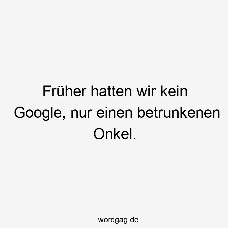 Früher hatten wir kein Google, nur einen betrunkenen Onkel.