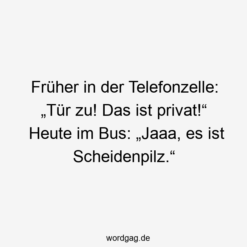 Früher in der Telefonzelle: „Tür zu! Das ist privat!“ Heute im Bus: „Jaaa, es ist Scheidenpilz.“
