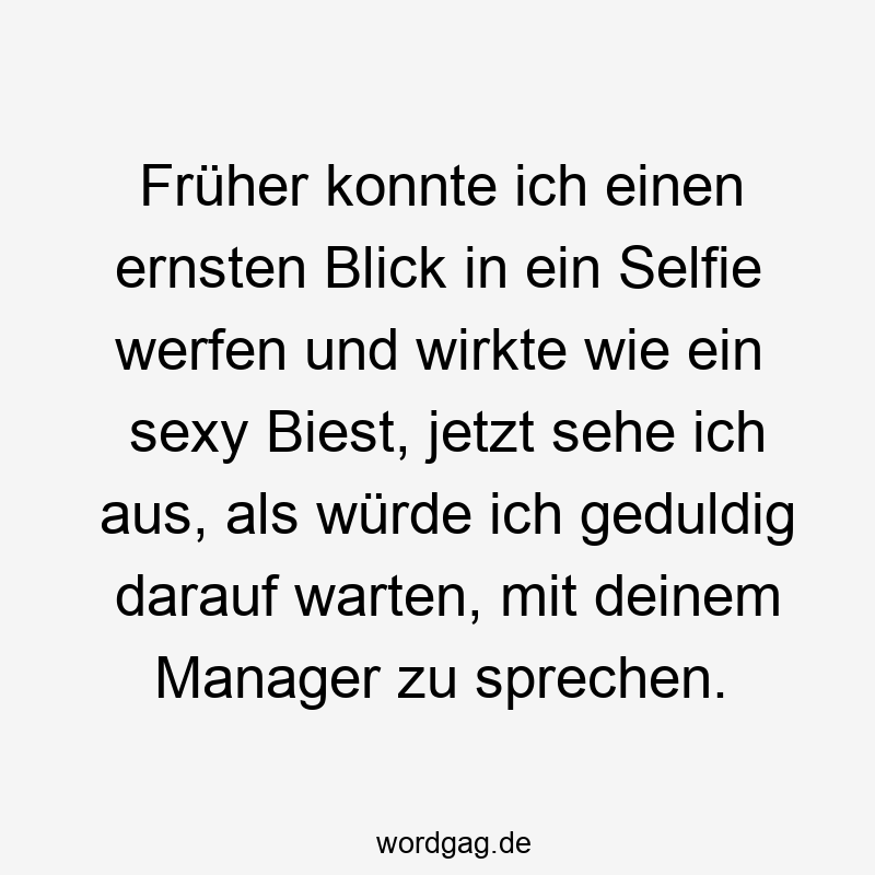 Früher konnte ich einen ernsten Blick in ein Selfie werfen und wirkte wie ein sexy Biest, jetzt sehe ich aus, als würde ich geduldig darauf warten, mit deinem Manager zu sprechen.