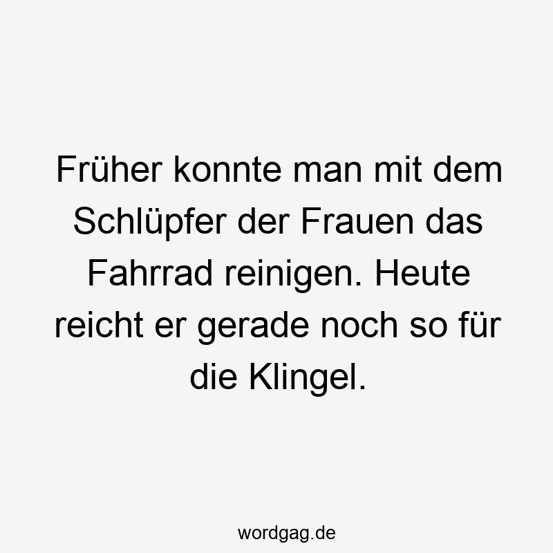 Früher konnte man mit dem Schlüpfer der Frauen das Fahrrad reinigen. Heute reicht er gerade noch so für die Klingel.
