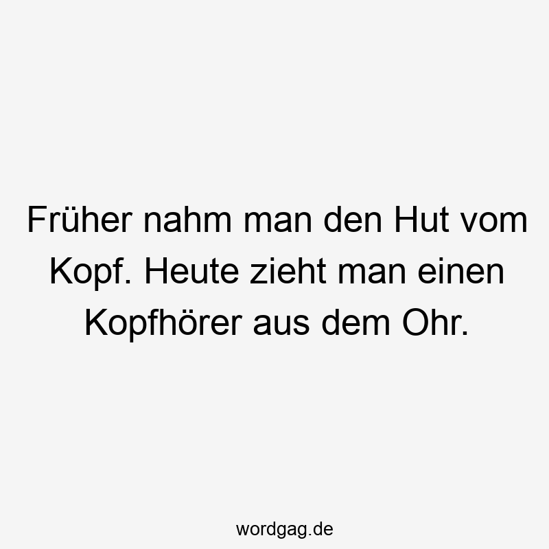 Lustige Sprüche: Hut - Früher nahm man den Hut vom Kopf. Heute zieht man einen Kopfhörer aus dem Ohr.