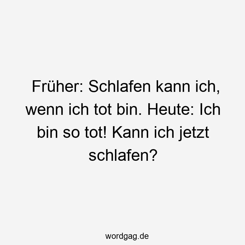 Früher: Schlafen kann ich, wenn ich tot bin. Heute: Ich bin so tot! Kann ich jetzt schlafen?