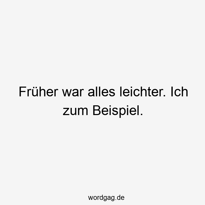 Früher war alles leichter. Ich zum Beispiel.