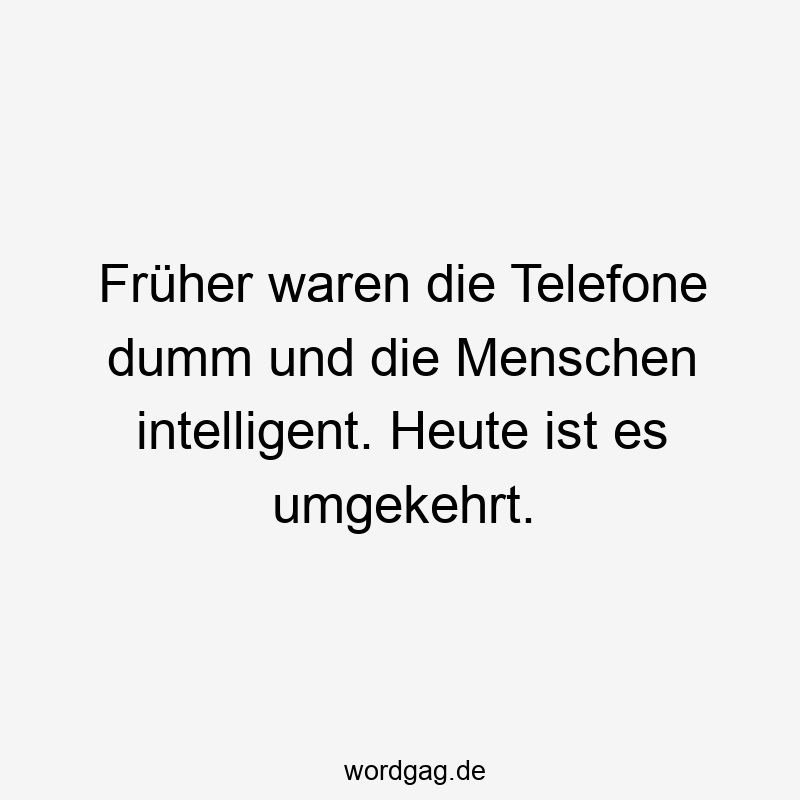 Früher waren die Telefone dumm und die Menschen intelligent. Heute ist es umgekehrt.