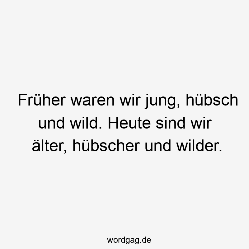 Früher waren wir jung, hübsch und wild. Heute sind wir älter, hübscher und wilder.