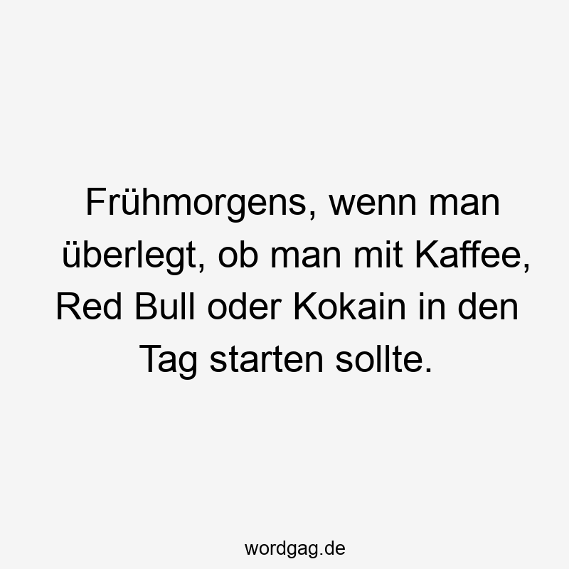 Frühmorgens, wenn man überlegt, ob man mit Kaffee, Red Bull oder Kokain in den Tag starten sollte.