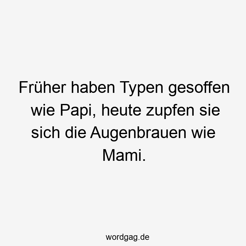 Früher haben Typen gesoffen wie Papi, heute zupfen sie sich die Augenbrauen wie Mami.