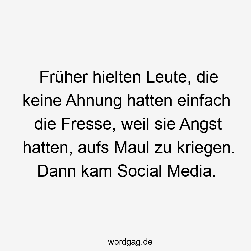 Früher hielten Leute, die keine Ahnung hatten einfach die Fresse, weil sie Angst hatten, aufs Maul zu kriegen. Dann kam Social Media.