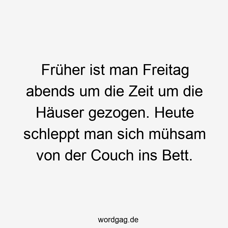 146 Lustige Freizeit Sprüche - Früher ist man Freitag abends um die Zeit um die Häuser gezogen. Heute schleppt man sich mühsam von der Couch ins Bett.